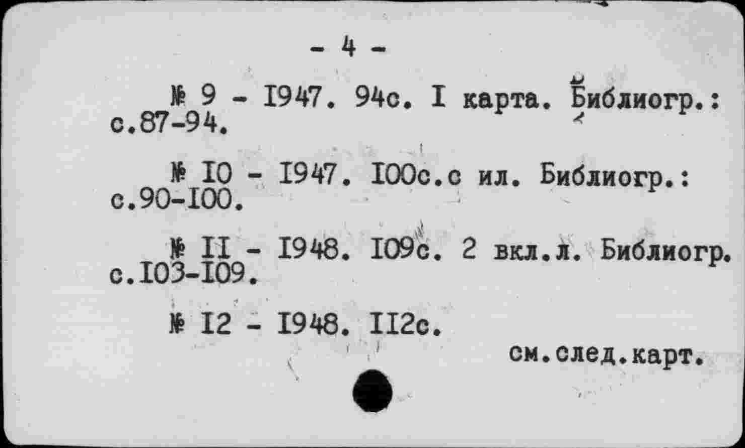 ﻿- 4 -
№ 9 - 1947. 94с. I карта. Библиогр.: с.87-94.	*
№ 10 - 1947. 100с.с ил. Библиогр.: с.90-100.
№ II - 1948. 109с. 2 вкл.л. Библиогр. с. ЮЗ-109.
№ 12 - 1948. 112с.
см.след.карт.